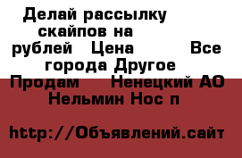 Делай рассылку 500000 скайпов на 1 000 000 рублей › Цена ­ 120 - Все города Другое » Продам   . Ненецкий АО,Нельмин Нос п.